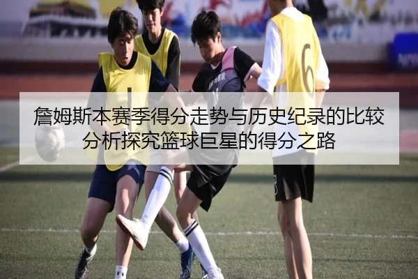 詹姆斯本赛季得分走势与历史纪录的比较分析探究篮球巨星的得分之路