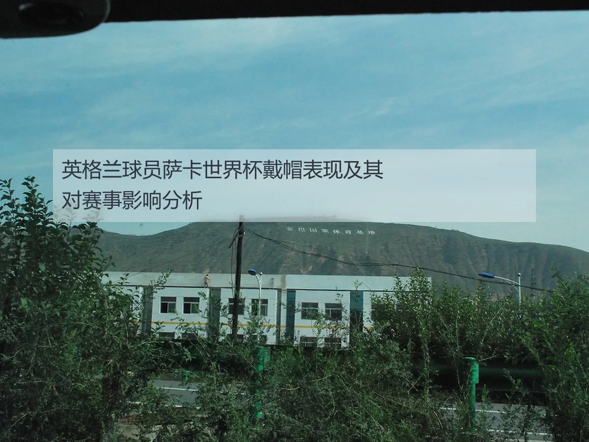 英格兰球员萨卡世界杯戴帽表现及其对赛事影响分析